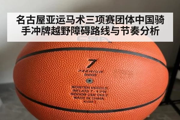 名古屋亚运马术三项赛团体中国骑手冲牌越野障碍路线与节奏分析