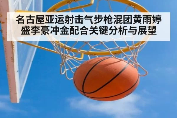 名古屋亚运射击气步枪混团黄雨婷盛李豪冲金配合关键分析与展望